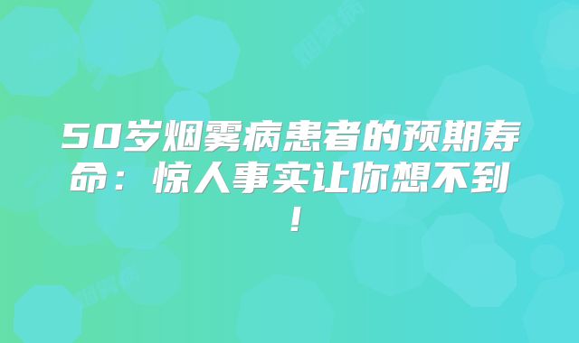 50岁烟雾病患者的预期寿命：惊人事实让你想不到！