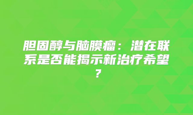 胆固醇与脑膜瘤：潜在联系是否能揭示新治疗希望？