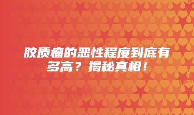 胶质瘤的恶性程度到底有多高？揭秘真相！