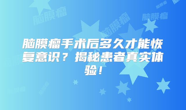 脑膜瘤手术后多久才能恢复意识？揭秘患者真实体验！