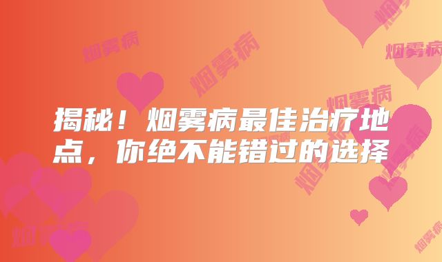 揭秘！烟雾病最佳治疗地点，你绝不能错过的选择