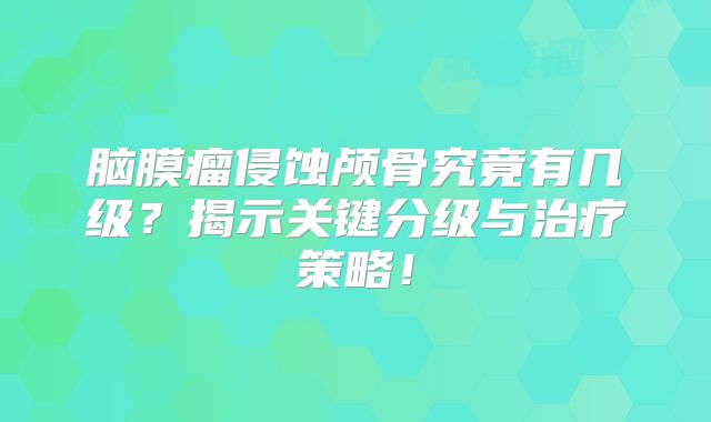 脑膜瘤侵蚀颅骨究竟有几级？揭示关键分级与治疗策略！