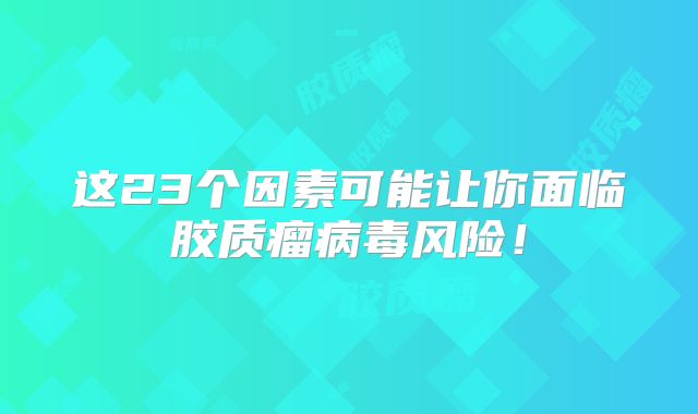 这23个因素可能让你面临胶质瘤病毒风险！