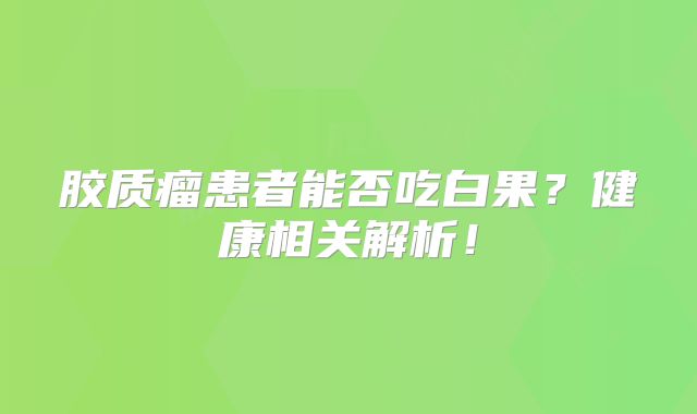 胶质瘤患者能否吃白果？健康相关解析！