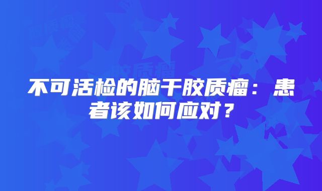 不可活检的脑干胶质瘤：患者该如何应对？