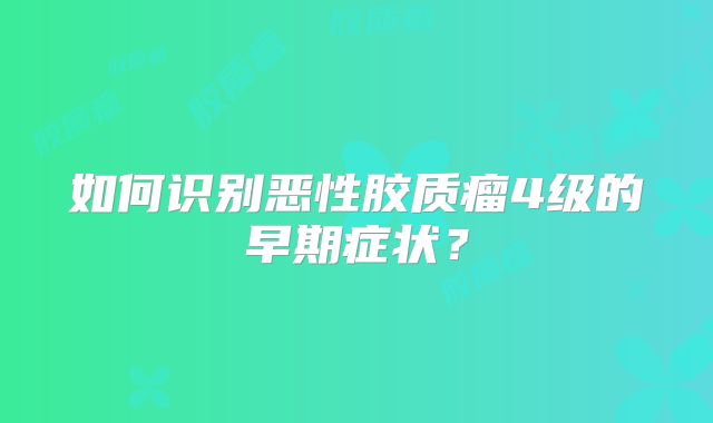 如何识别恶性胶质瘤4级的早期症状？