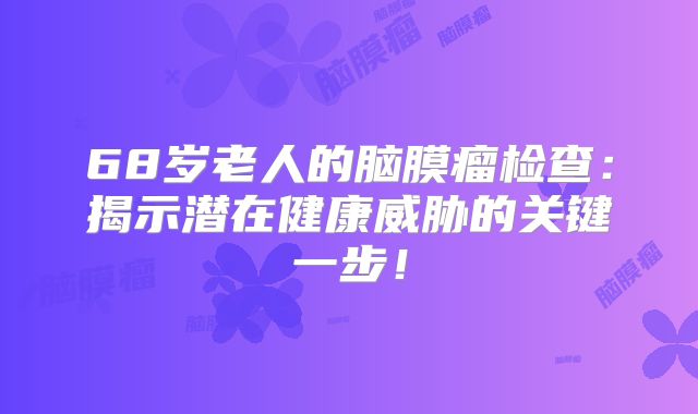 68岁老人的脑膜瘤检查：揭示潜在健康威胁的关键一步！