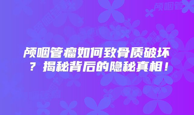 颅咽管瘤如何致骨质破坏？揭秘背后的隐秘真相！