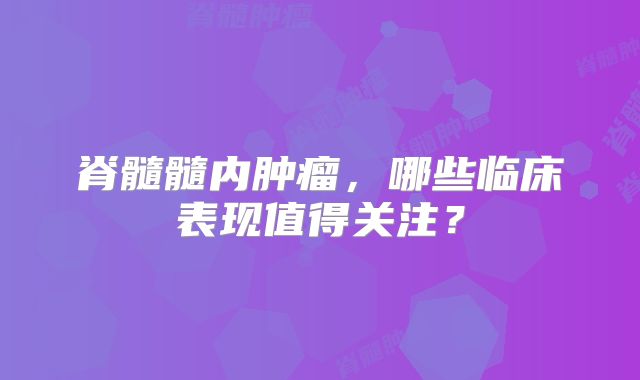 脊髓髓内肿瘤，哪些临床表现值得关注？