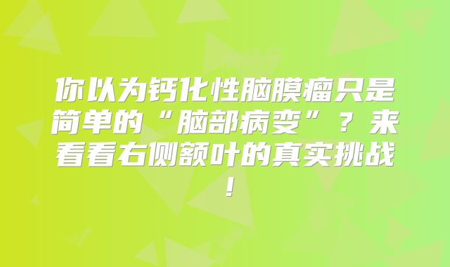 你以为钙化性脑膜瘤只是简单的“脑部病变”？来看看右侧额叶的真实挑战！