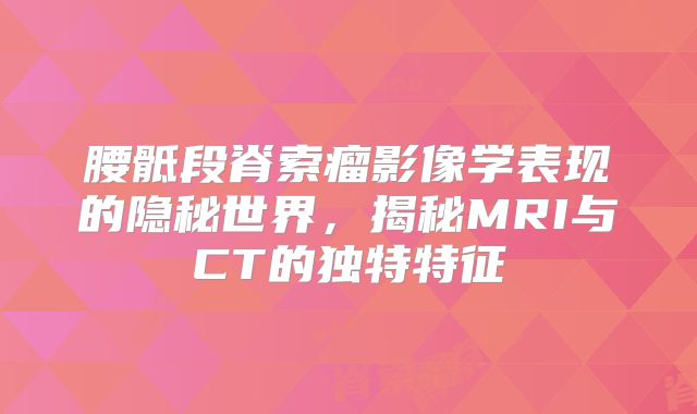 腰骶段脊索瘤影像学表现的隐秘世界，揭秘MRI与CT的独特特征