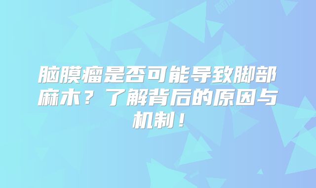 脑膜瘤是否可能导致脚部麻木？了解背后的原因与机制！