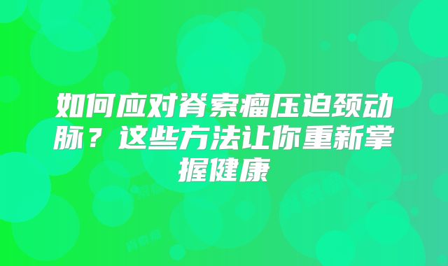 如何应对脊索瘤压迫颈动脉？这些方法让你重新掌握健康
