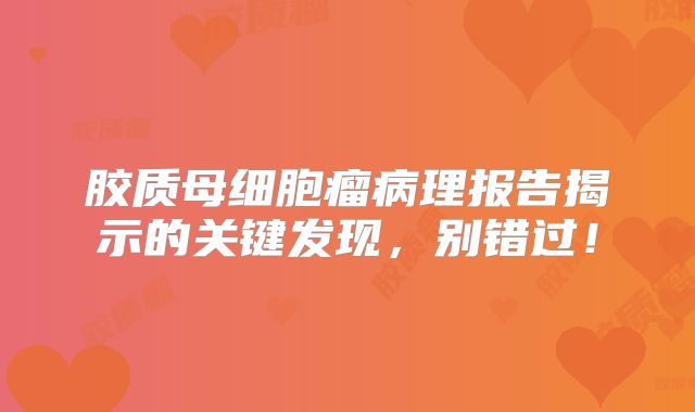 胶质母细胞瘤病理报告揭示的关键发现，别错过！