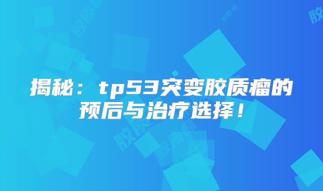 揭秘：tp53突变胶质瘤的预后与治疗选择！