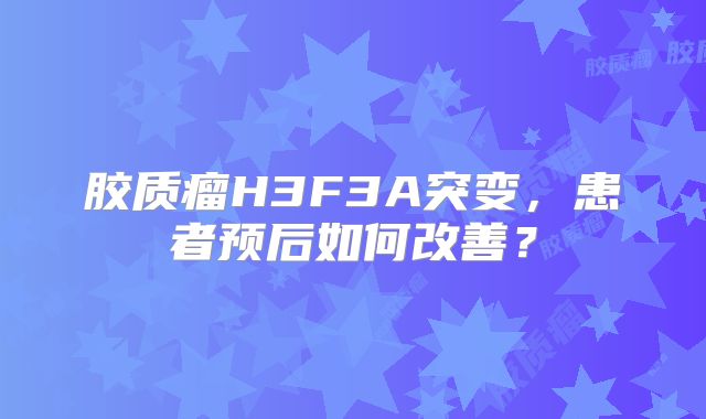 胶质瘤H3F3A突变，患者预后如何改善？