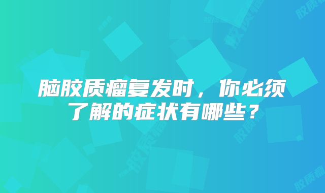 脑胶质瘤复发时，你必须了解的症状有哪些？