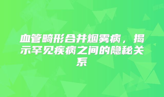 血管畸形合并烟雾病，揭示罕见疾病之间的隐秘关系