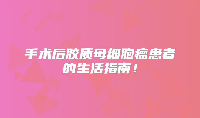 手术后胶质母细胞瘤患者的生活指南！