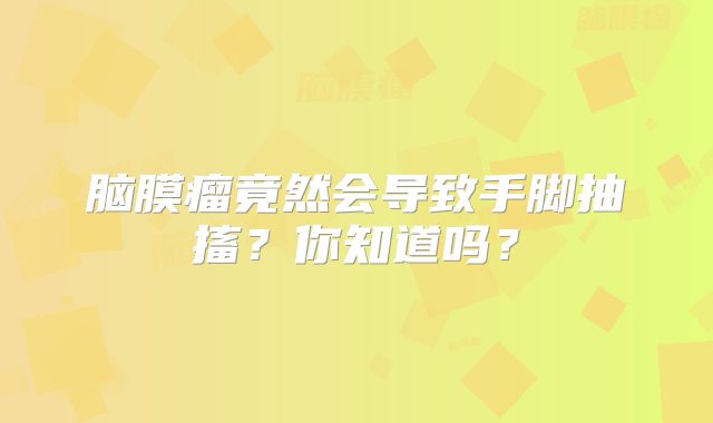 脑膜瘤竟然会导致手脚抽搐？你知道吗？