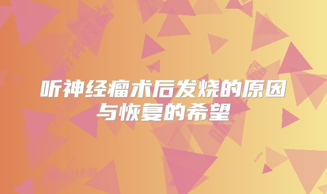 听神经瘤术后发烧的原因与恢复的希望