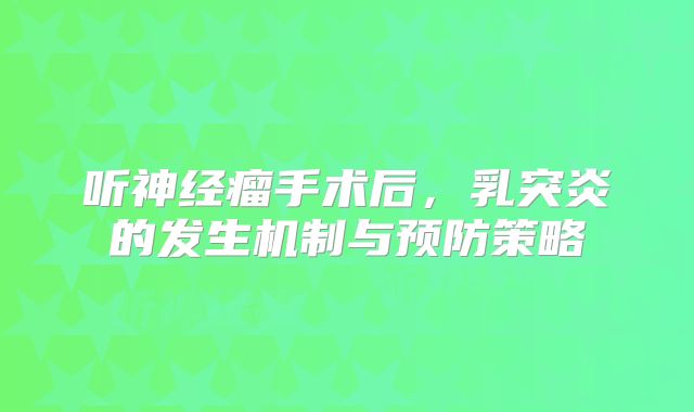 听神经瘤手术后，乳突炎的发生机制与预防策略