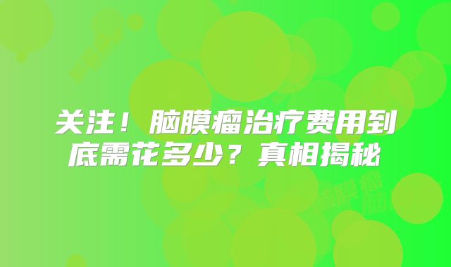 关注！脑膜瘤治疗费用到底需花多少？真相揭秘