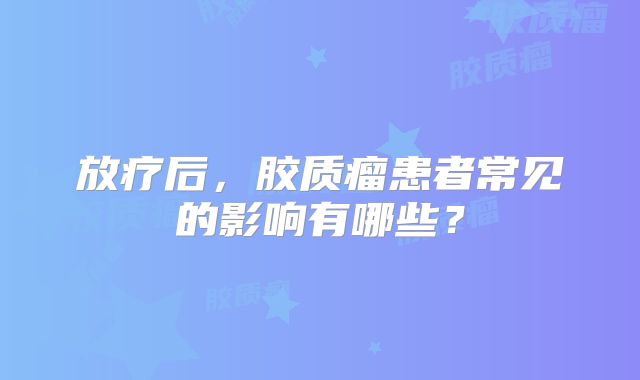 放疗后，胶质瘤患者常见的影响有哪些？