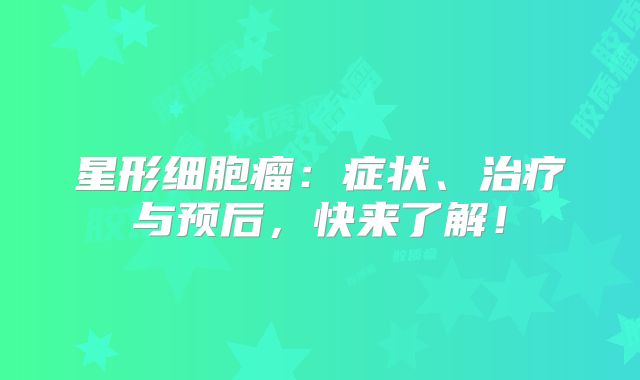 星形细胞瘤：症状、治疗与预后，快来了解！