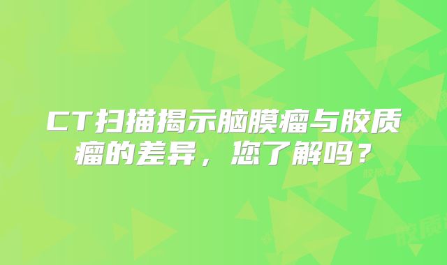 CT扫描揭示脑膜瘤与胶质瘤的差异，您了解吗？