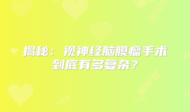 揭秘：视神经脑膜瘤手术到底有多复杂？