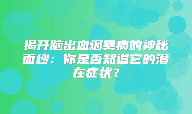 揭开脑出血烟雾病的神秘面纱：你是否知道它的潜在症状？