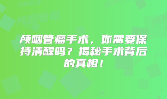 颅咽管瘤手术，你需要保持清醒吗？揭秘手术背后的真相！