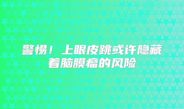 警惕！上眼皮跳或许隐藏着脑膜瘤的风险