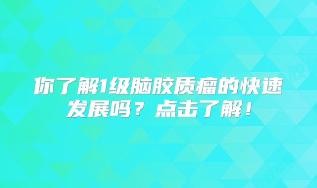 你了解1级脑胶质瘤的快速发展吗？点击了解！