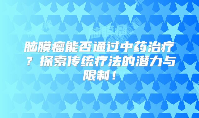 脑膜瘤能否通过中药治疗？探索传统疗法的潜力与限制！