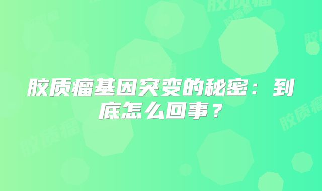胶质瘤基因突变的秘密：到底怎么回事？