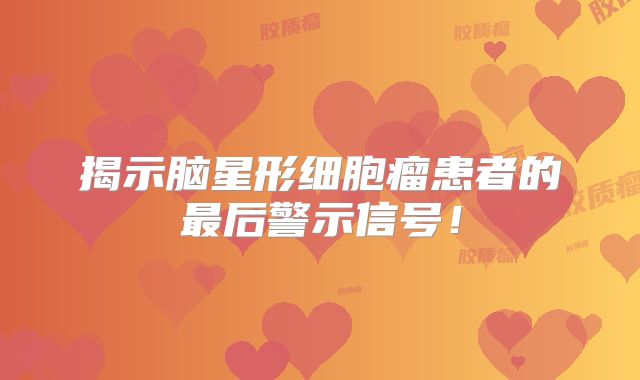 揭示脑星形细胞瘤患者的最后警示信号！