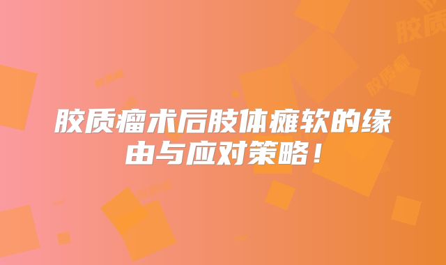 胶质瘤术后肢体瘫软的缘由与应对策略！