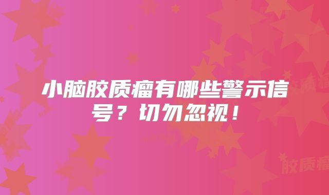 小脑胶质瘤有哪些警示信号？切勿忽视！