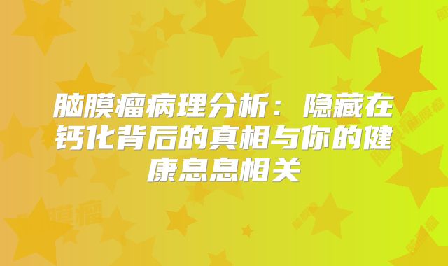 脑膜瘤病理分析：隐藏在钙化背后的真相与你的健康息息相关