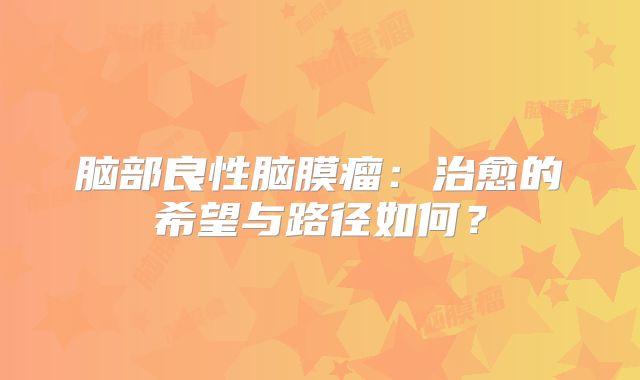 脑部良性脑膜瘤：治愈的希望与路径如何？