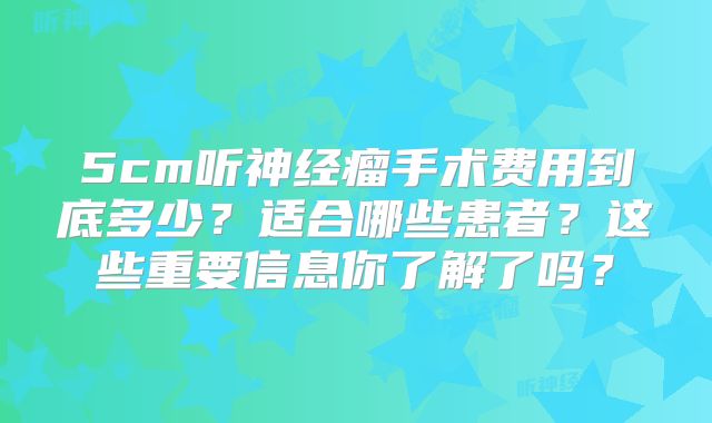 5cm听神经瘤手术费用到底多少？适合哪些患者？这些重要信息你了解了吗？