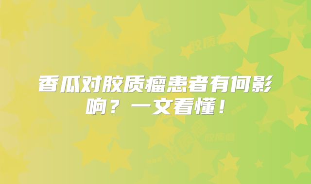 香瓜对胶质瘤患者有何影响？一文看懂！