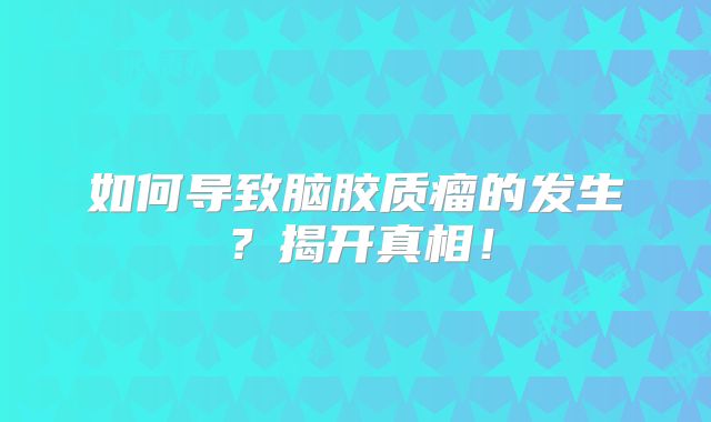 如何导致脑胶质瘤的发生？揭开真相！