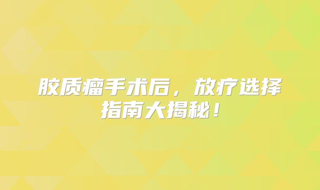 胶质瘤手术后，放疗选择指南大揭秘！