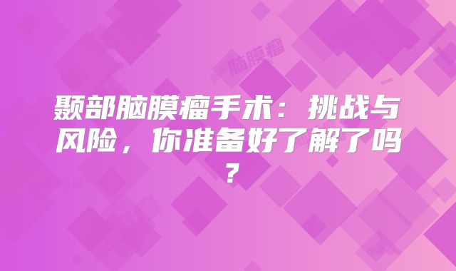 颞部脑膜瘤手术：挑战与风险，你准备好了解了吗？
