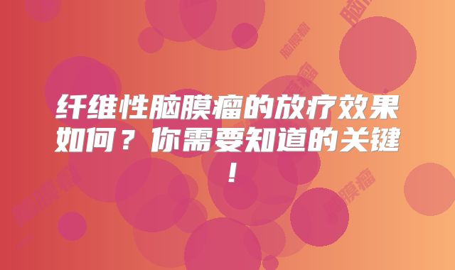 纤维性脑膜瘤的放疗效果如何？你需要知道的关键！