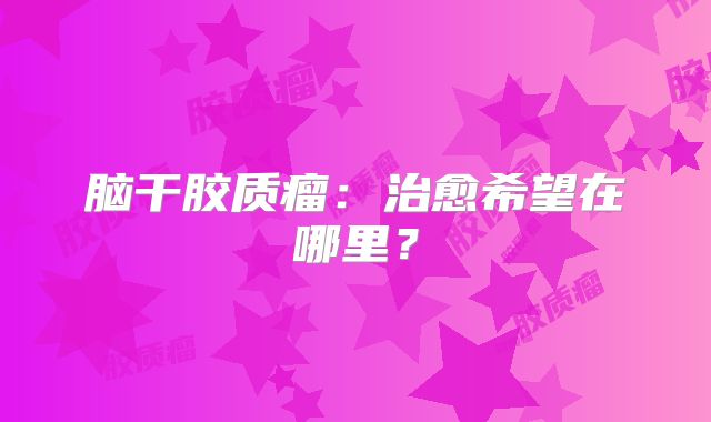 脑干胶质瘤：治愈希望在哪里？