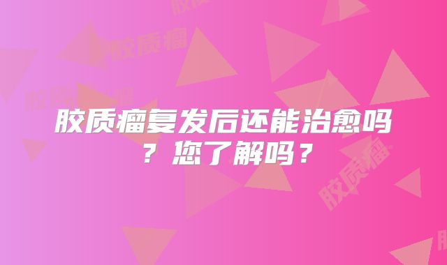 胶质瘤复发后还能治愈吗？您了解吗？